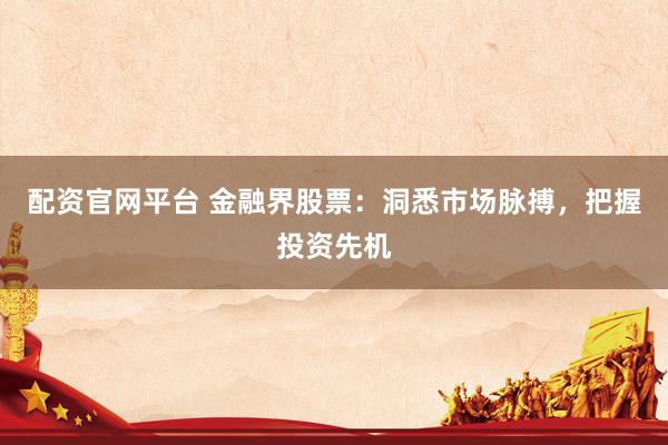 配资官网平台 金融界股票：洞悉市场脉搏，把握投资先机