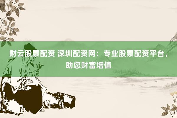 财云股票配资 深圳配资网：专业股票配资平台，助您财富增值