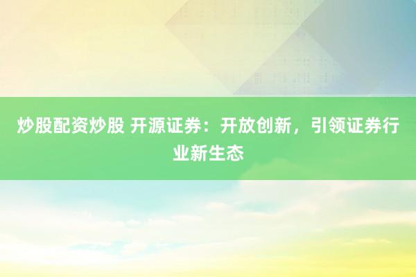 炒股配资炒股 开源证券：开放创新，引领证券行业新生态