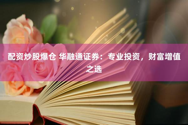 配资炒股爆仓 华融通证券：专业投资，财富增值之选