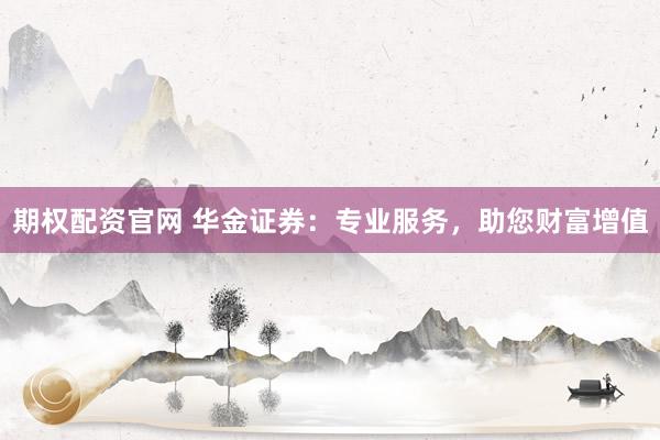 期权配资官网 华金证券：专业服务，助您财富增值