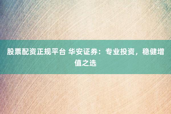 股票配资正规平台 华安证券：专业投资，稳健增值之选