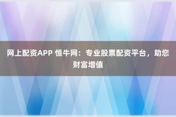 网上配资APP 恒牛网：专业股票配资平台，助您财富增值