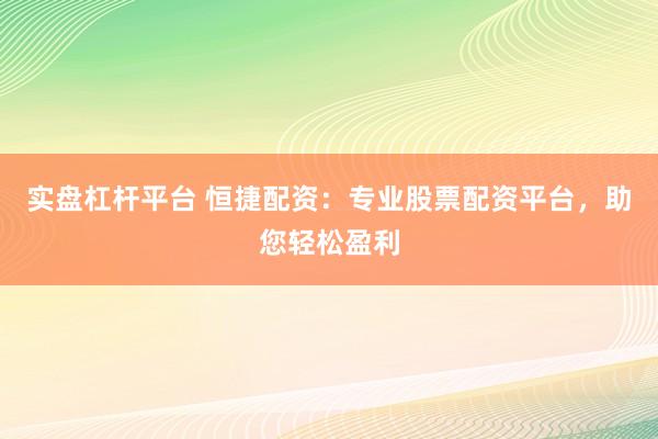 实盘杠杆平台 恒捷配资：专业股票配资平台，助您轻松盈利