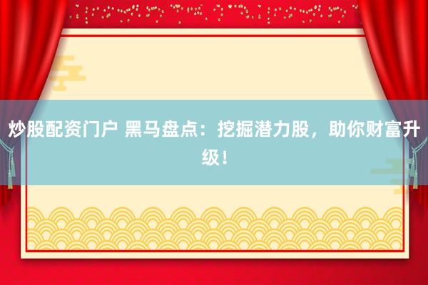 炒股配资门户 黑马盘点：挖掘潜力股，助你财富升级！