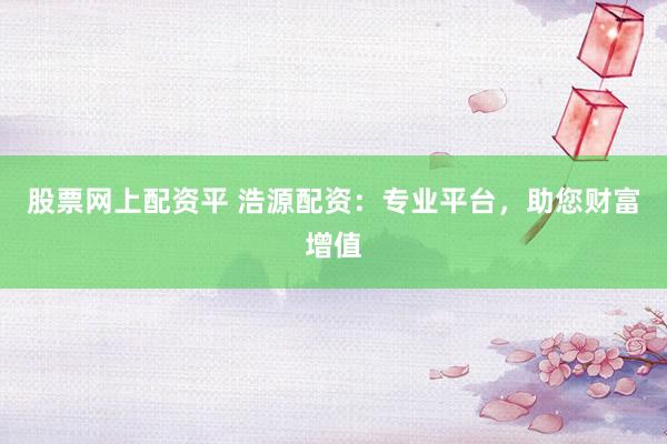 股票网上配资平 浩源配资：专业平台，助您财富增值