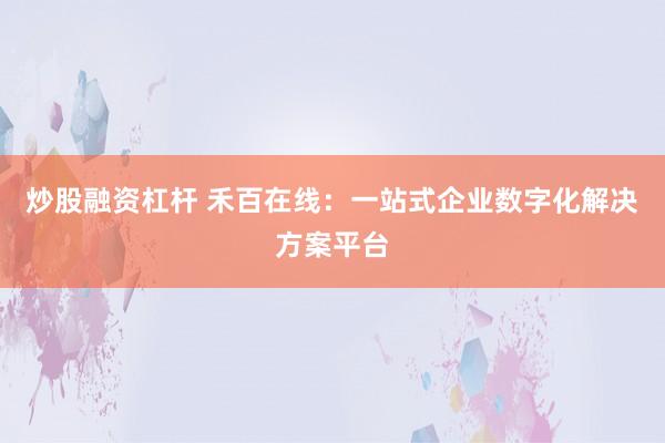 炒股融资杠杆 禾百在线：一站式企业数字化解决方案平台