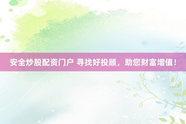 安全炒股配资门户 寻找好投顾，助您财富增值！