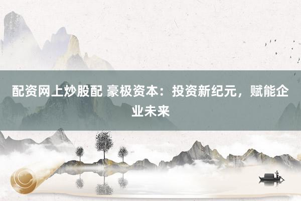 配资网上炒股配 豪极资本：投资新纪元，赋能企业未来