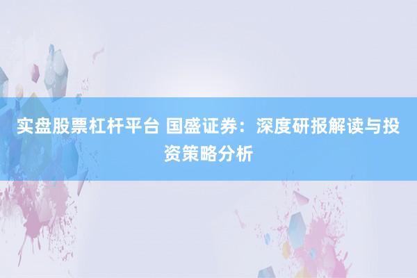 实盘股票杠杆平台 国盛证券：深度研报解读与投资策略分析