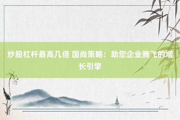 炒股杠杆最高几倍 国尚策略：助您企业腾飞的增长引擎