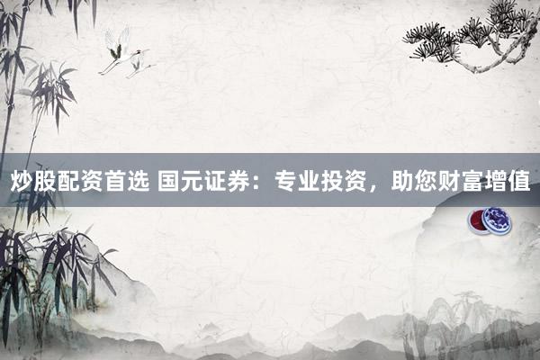炒股配资首选 国元证券：专业投资，助您财富增值