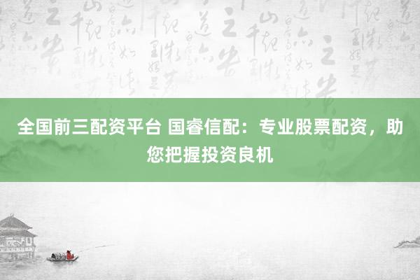 全国前三配资平台 国睿信配：专业股票配资，助您把握投资良机