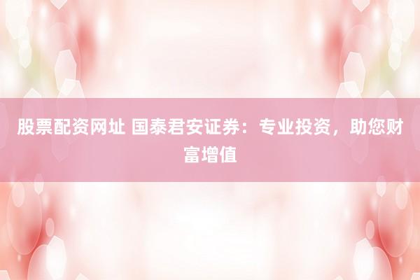 股票配资网址 国泰君安证券：专业投资，助您财富增值