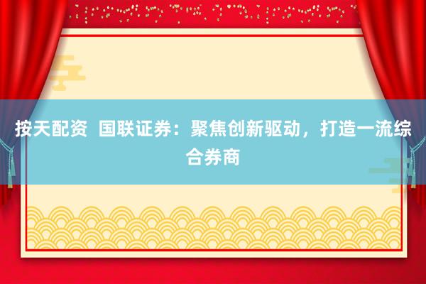 按天配资  国联证券：聚焦创新驱动，打造一流综合券商