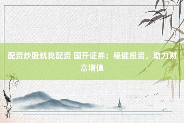 配资炒股就找配资 国开证券：稳健投资，助力财富增值