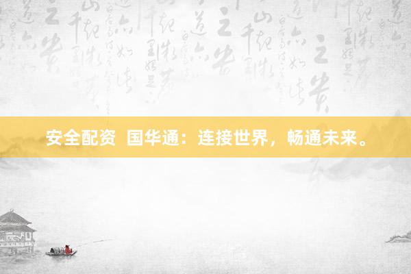 安全配资  国华通：连接世界，畅通未来。