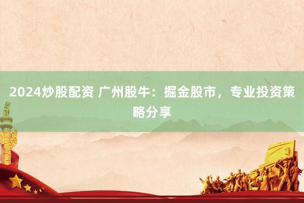 2024炒股配资 广州股牛：掘金股市，专业投资策略分享