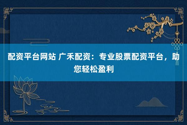 配资平台网站 广禾配资：专业股票配资平台，助您轻松盈利