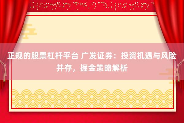 正规的股票杠杆平台 广发证券：投资机遇与风险并存，掘金策略解析