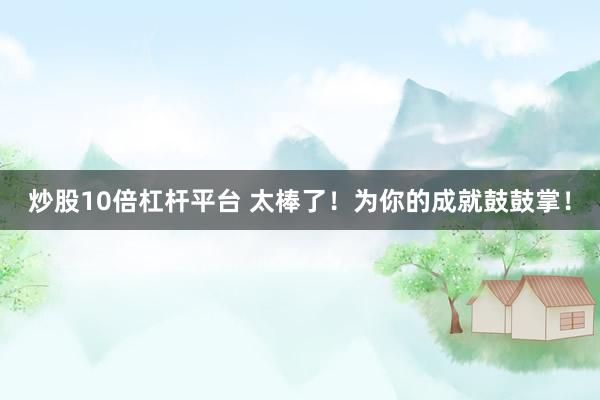 炒股10倍杠杆平台 太棒了！为你的成就鼓鼓掌！