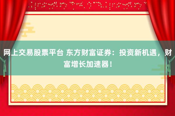 网上交易股票平台 东方财富证券：投资新机遇，财富增长加速器！