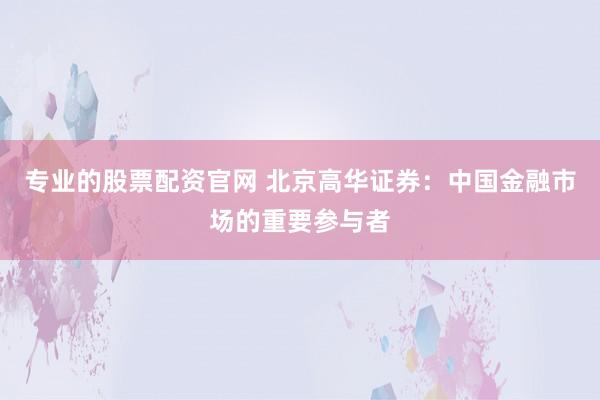 专业的股票配资官网 北京高华证券：中国金融市场的重要参与者