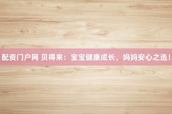 配资门户网 贝得来：宝宝健康成长，妈妈安心之选！