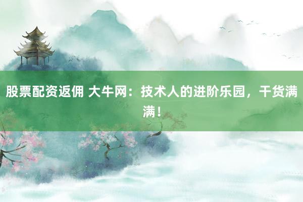 股票配资返佣 大牛网：技术人的进阶乐园，干货满满！