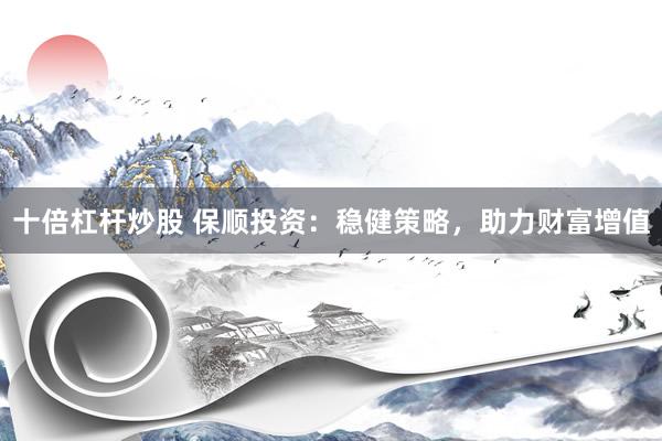 十倍杠杆炒股 保顺投资：稳健策略，助力财富增值