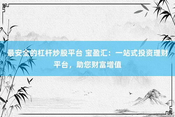 最安全的杠杆炒股平台 宝盈汇：一站式投资理财平台，助您财富增值