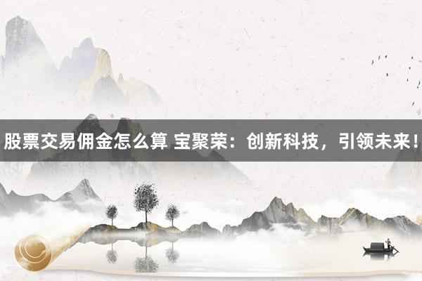 股票交易佣金怎么算 宝聚荣：创新科技，引领未来！