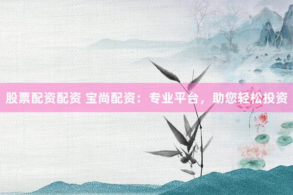 股票配资配资 宝尚配资：专业平台，助您轻松投资