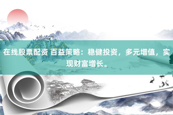 在线股票配资 百益策略：稳健投资，多元增值，实现财富增长。