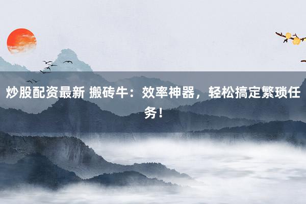 炒股配资最新 搬砖牛：效率神器，轻松搞定繁琐任务！