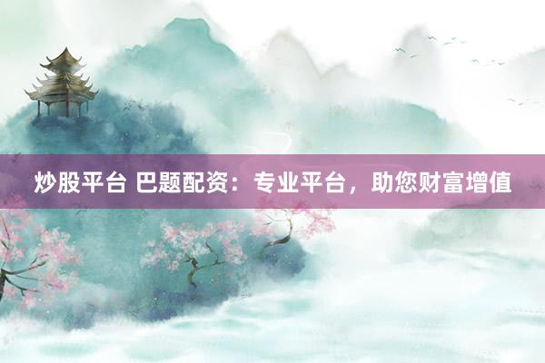 炒股平台 巴题配资：专业平台，助您财富增值