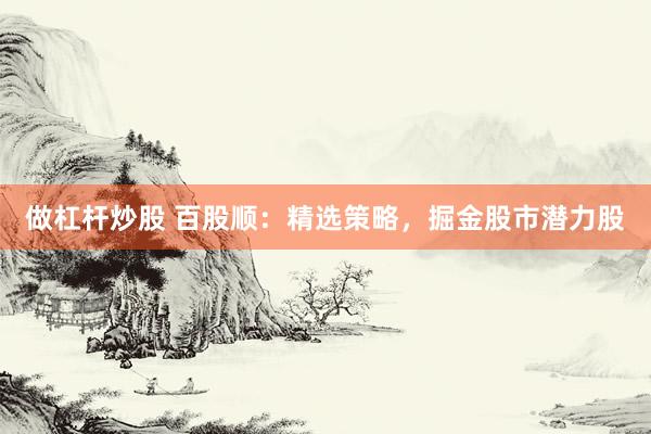 做杠杆炒股 百股顺：精选策略，掘金股市潜力股