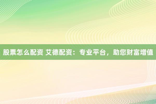 股票怎么配资 艾德配资：专业平台，助您财富增值