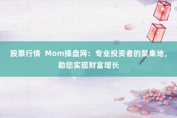 股票行情  Mom操盘网：专业投资者的聚集地，助您实现财富增长