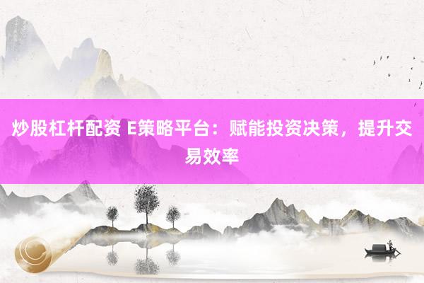 炒股杠杆配资 E策略平台：赋能投资决策，提升交易效率