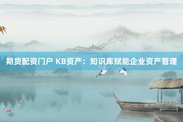期货配资门户 KB资产：知识库赋能企业资产管理