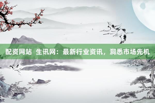 配资网站  生讯网：最新行业资讯，洞悉市场先机