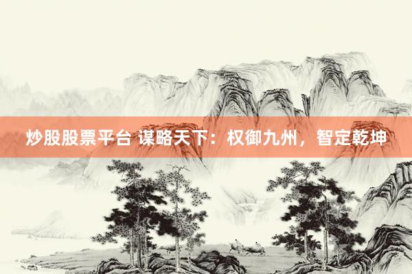 炒股股票平台 谋略天下：权御九州，智定乾坤