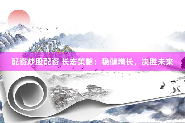 配资炒股配资 长宏策略：稳健增长，决胜未来