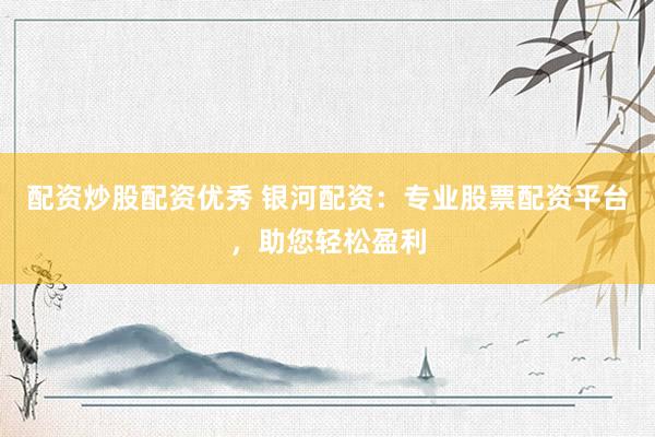 配资炒股配资优秀 银河配资：专业股票配资平台，助您轻松盈利