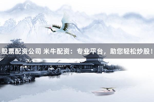 股票配资公司 米牛配资：专业平台，助您轻松炒股！