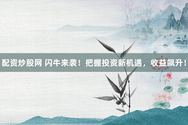 配资炒股网 闪牛来袭！把握投资新机遇，收益飙升！
