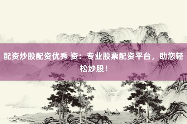配资炒股配资优秀 资：专业股票配资平台，助您轻松炒股！