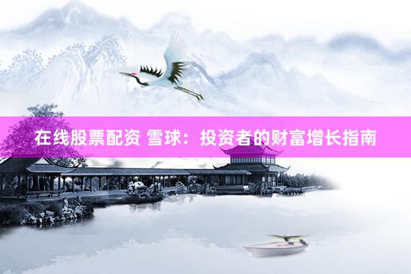 在线股票配资 雪球：投资者的财富增长指南