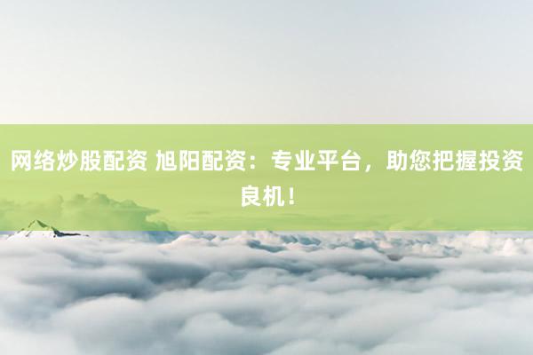 网络炒股配资 旭阳配资：专业平台，助您把握投资良机！